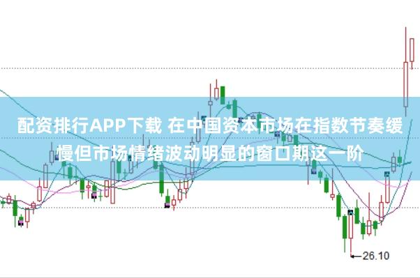 配资排行APP下载 在中国资本市场在指数节奏缓慢但市场情绪波动明显的窗口期这一阶