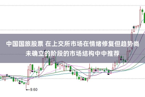 中国国旅股票 在上交所市场在情绪修复但趋势尚未确立的阶段的市场结构中中推荐