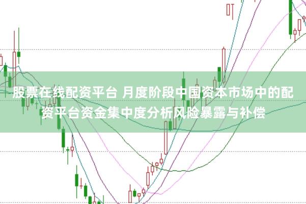 股票在线配资平台 月度阶段中国资本市场中的配资平台资金集中度分析风险暴露与补偿
