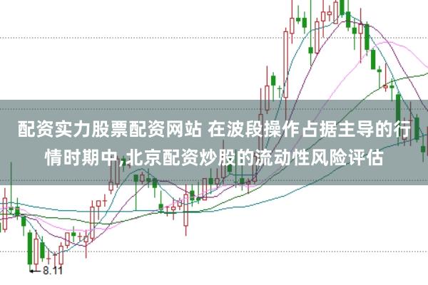 配资实力股票配资网站 在波段操作占据主导的行情时期中，北京配资炒股的流动性风险评估