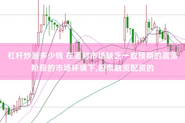 杠杆炒股多少钱 在面对市场缺乏一致预期的震荡阶段的市场环境下,股票融资配资的