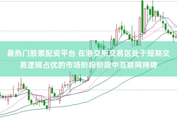 最热门股票配资平台 在港交所交易区处于短期交易逻辑占优的市场阶段阶段中互联网持牌