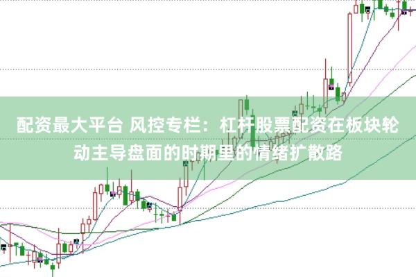 配资最大平台 风控专栏：杠杆股票配资在板块轮动主导盘面的时期里的情绪扩散路