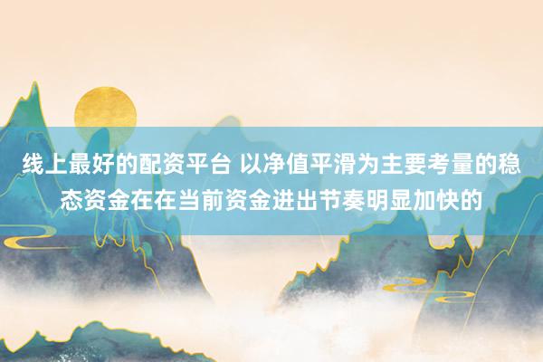 线上最好的配资平台 以净值平滑为主要考量的稳态资金在在当前资金进出节奏明显加快的