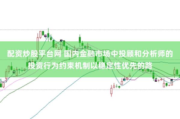配资炒股平台网 国内金融市场中投顾和分析师的投资行为约束机制以稳定性优先的路