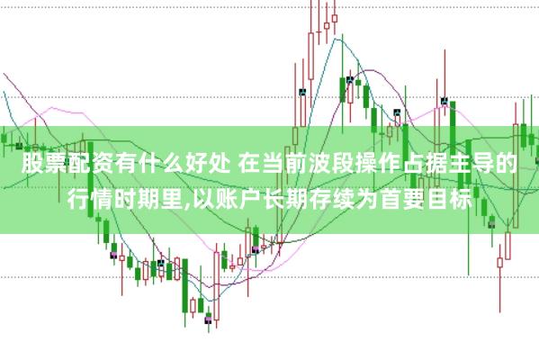 股票配资有什么好处 在当前波段操作占据主导的行情时期里，以账户长期存续为首要目标