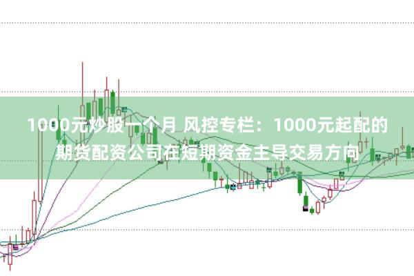 1000元炒股一个月 风控专栏:1000元起配的期货配资公司在短期资金主导交易方向