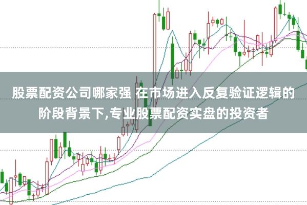 股票配资公司哪家强 在市场进入反复验证逻辑的阶段背景下，专业股票配资实盘的投资者