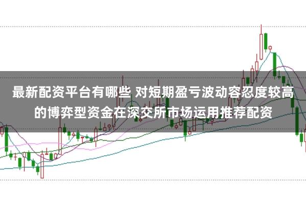 最新配资平台有哪些 对短期盈亏波动容忍度较高的博弈型资金在深交所市场运用推荐配资