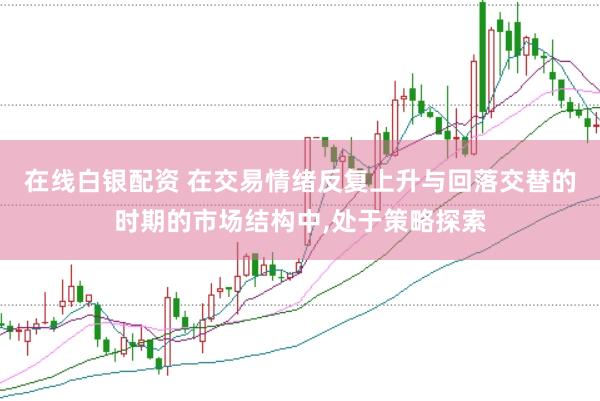 在线白银配资 在交易情绪反复上升与回落交替的时期的市场结构中,处于策略探索
