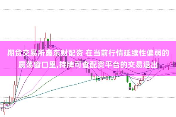 期货交易所鑫东财配资 在当前行情延续性偏弱的震荡窗口里，持牌可查配资平台的交易退出