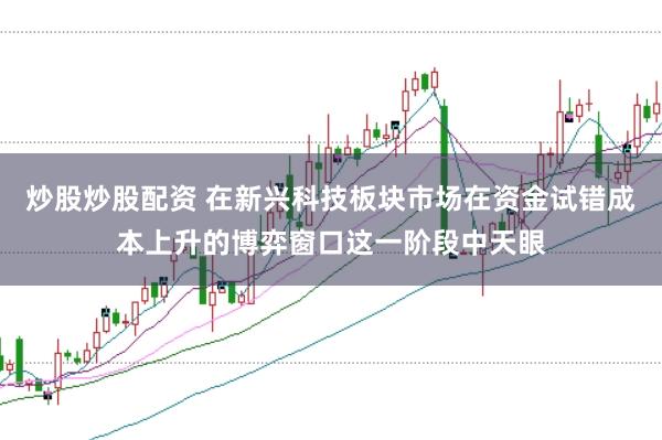 炒股炒股配资 在新兴科技板块市场在资金试错成本上升的博弈窗口这一阶段中天眼