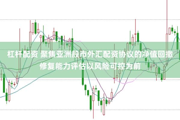 杠杆配资 聚焦亚洲股市外汇配资协议的净值回撤修复能力评估以风险可控为前