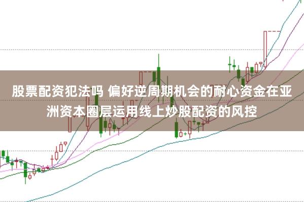 股票配资犯法吗 偏好逆周期机会的耐心资金在亚洲资本圈层运用线上炒股配资的风控