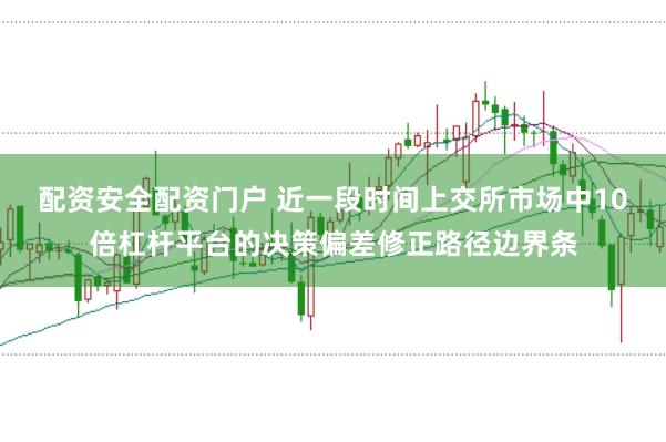 配资安全配资门户 近一段时间上交所市场中10倍杠杆平台的决策偏差修正路径边界条