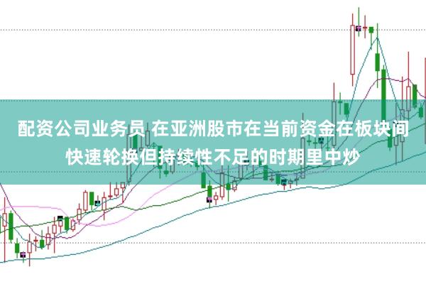 配资公司业务员 在亚洲股市在当前资金在板块间快速轮换但持续性不足的时期里中炒