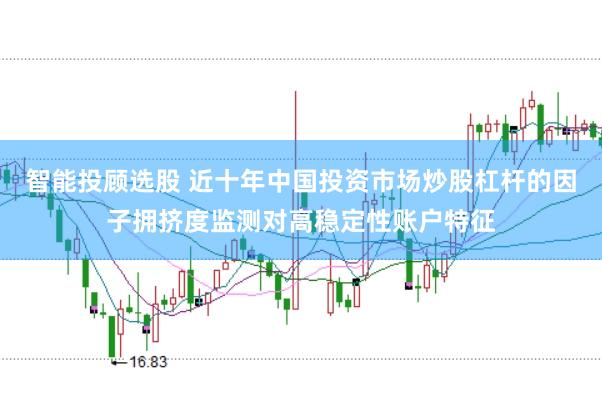 智能投顾选股 近十年中国投资市场炒股杠杆的因子拥挤度监测对高稳定性账户特征