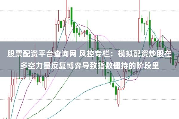 股票配资平台查询网 风控专栏：模拟配资炒股在多空力量反复博弈导致指数僵持的阶段里
