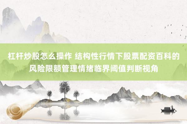 杠杆炒股怎么操作 结构性行情下股票配资百科的风险限额管理情绪临界阈值判断视角