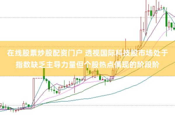 在线股票炒股配资门户 透视国际科技股市场处于指数缺乏主导力量但个股热点偶现的阶段阶