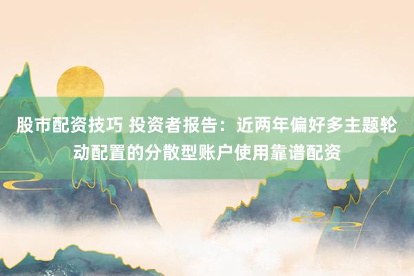 股市配资技巧 投资者报告：近两年偏好多主题轮动配置的分散型账户使用靠谱配资