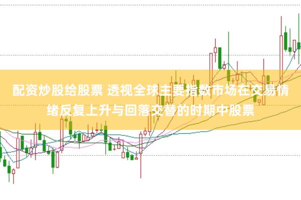 配资炒股给股票 透视全球主要指数市场在交易情绪反复上升与回落交替的时期中股票