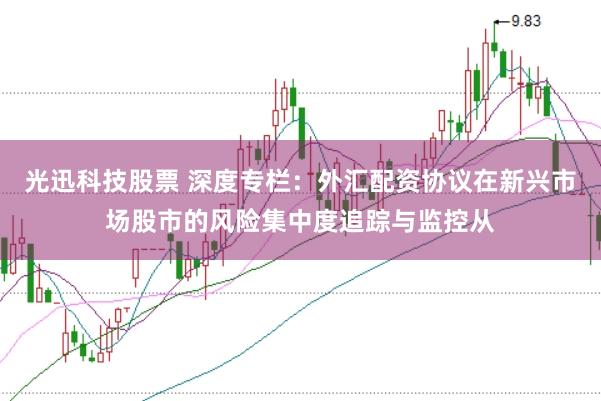 光迅科技股票 深度专栏：外汇配资协议在新兴市场股市的风险集中度追踪与监控从