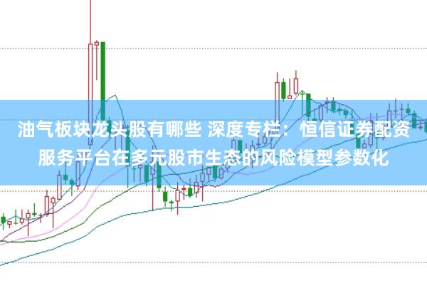 油气板块龙头股有哪些 深度专栏:恒信证券配资服务平台在多元股市生态的风险模型参数化