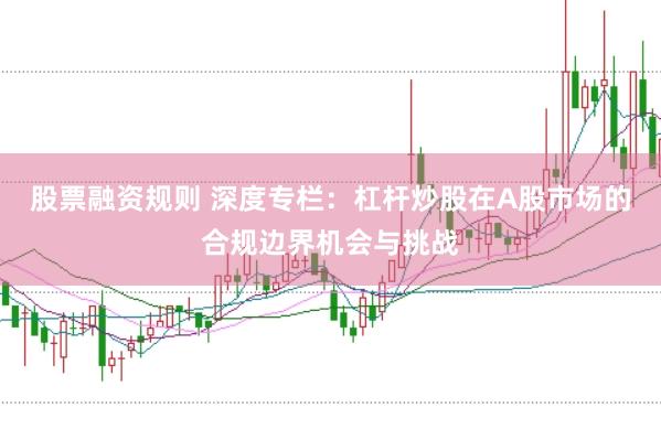 股票融资规则 深度专栏:杠杆炒股在A股市场的合规边界机会与挑战