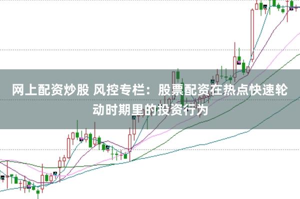 网上配资炒股 风控专栏:股票配资在热点快速轮动时期里的投资行为