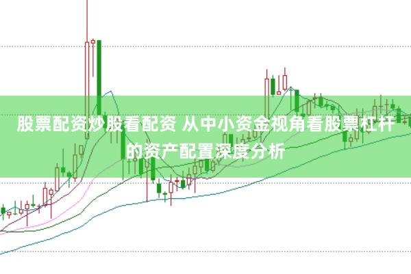股票配资炒股看配资 从中小资金视角看股票杠杆的资产配置深度分析