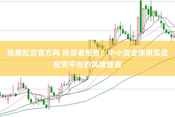 股票配资官方网 投资者报告：中小资金使用实盘配资平台的风险管理