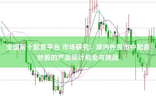 全国前十配资平台 市场研究:境内外股市中配资炒股的产品设计机会与挑战