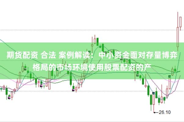 期货配资 合法 案例解读:中小资金面对存量博弈格局的市场环境使用股票配资的产