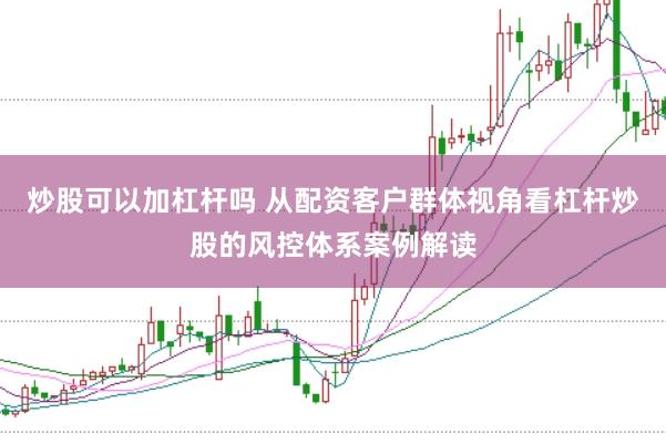 炒股可以加杠杆吗 从配资客户群体视角看杠杆炒股的风控体系案例解读
