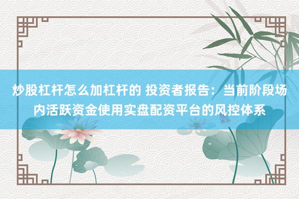 炒股杠杆怎么加杠杆的 投资者报告:当前阶段场内活跃资金使用实盘配资平台的风控体系