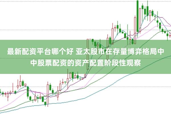最新配资平台哪个好 亚太股市在存量博弈格局中中股票配资的资产配置阶段性观察