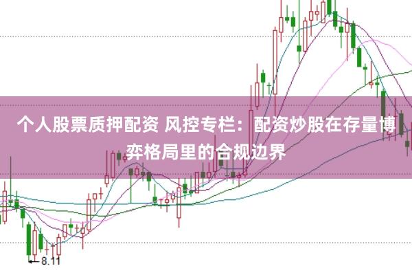 个人股票质押配资 风控专栏：配资炒股在存量博弈格局里的合规边界
