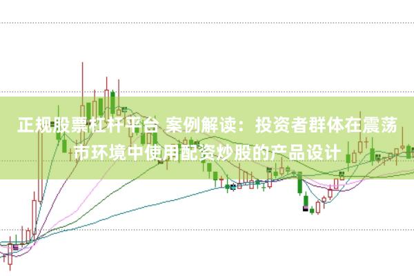 正规股票杠杆平台 案例解读：投资者群体在震荡市环境中使用配资炒股的产品设计