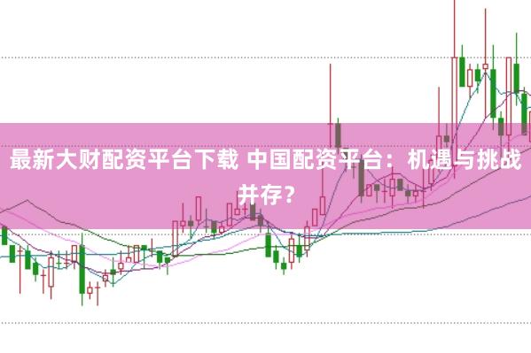 最新大财配资平台下载 中国配资平台:机遇与挑战并存?