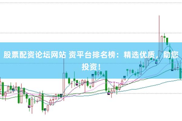 股票配资论坛网站 资平台排名榜：精选优质，助您投资！