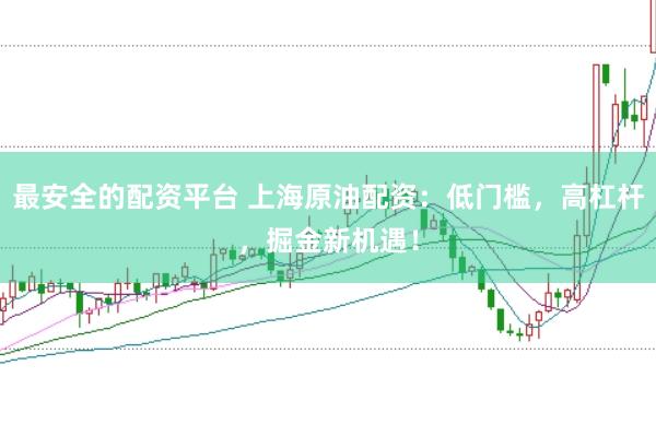最安全的配资平台 上海原油配资：低门槛，高杠杆，掘金新机遇！