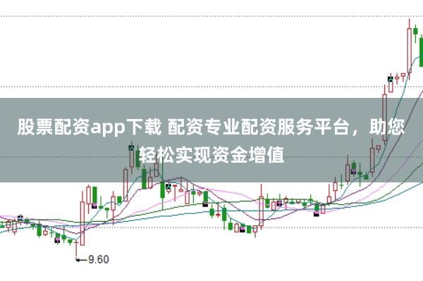 股票配资app下载 配资专业配资服务平台，助您轻松实现资金增值