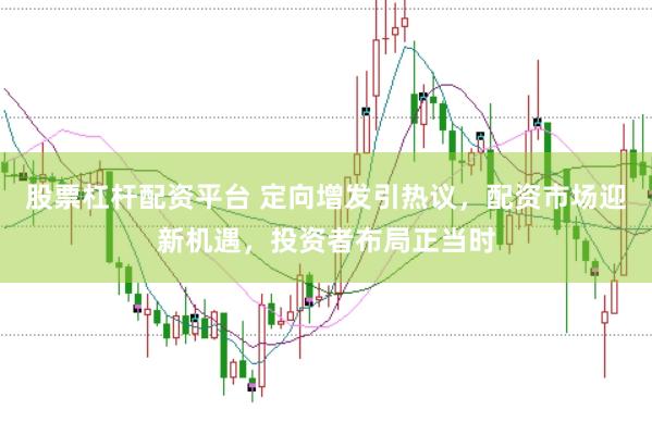 股票杠杆配资平台 定向增发引热议，配资市场迎新机遇，投资者布局正当时