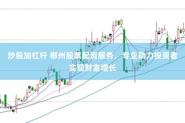 炒股加杠杆 郴州股票配资服务，专业助力投资者实现财富增长