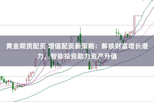 黄金期货配资 增值配资新策略：解锁财富增长潜力，智能投资助力资产升值
