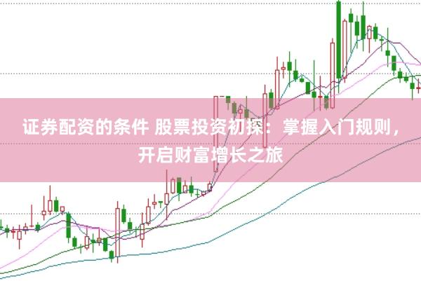 证券配资的条件 股票投资初探：掌握入门规则，开启财富增长之旅