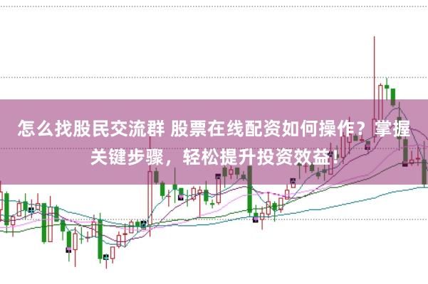 怎么找股民交流群 股票在线配资如何操作？掌握关键步骤，轻松提升投资效益！