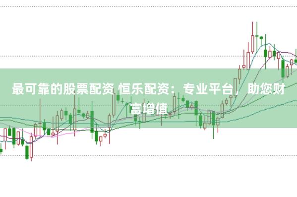 最可靠的股票配资 恒乐配资：专业平台，助您财富增值