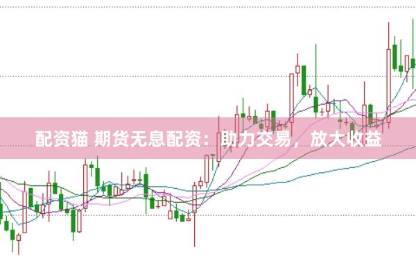 配资猫 期货无息配资：助力交易，放大收益